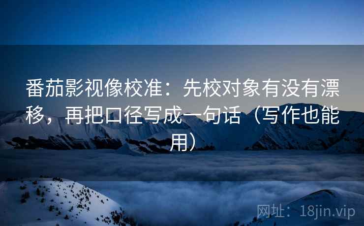 番茄影视像校准：先校对象有没有漂移，再把口径写成一句话（写作也能用）