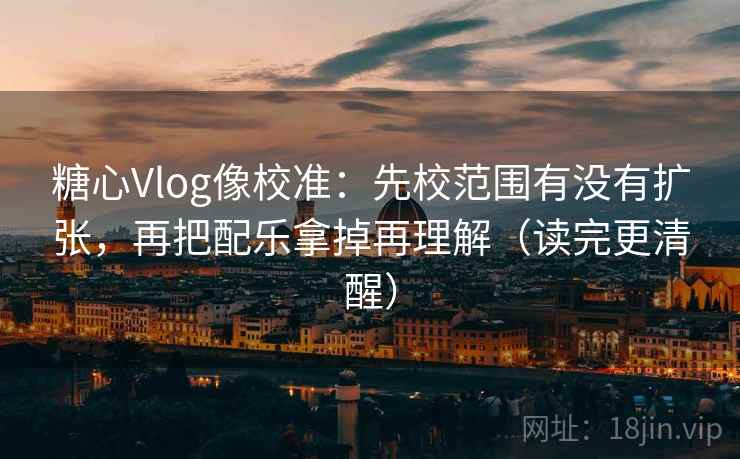 糖心Vlog像校准：先校范围有没有扩张，再把配乐拿掉再理解（读完更清醒）