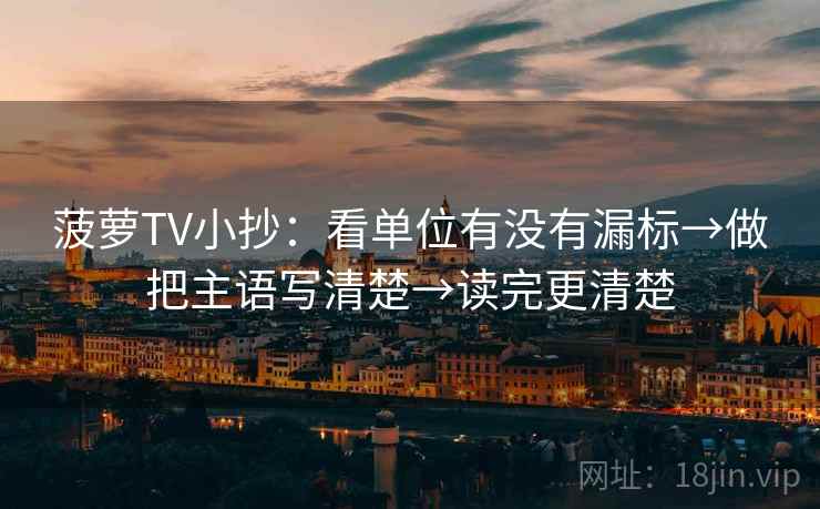 菠萝TV小抄：看单位有没有漏标→做把主语写清楚→读完更清楚