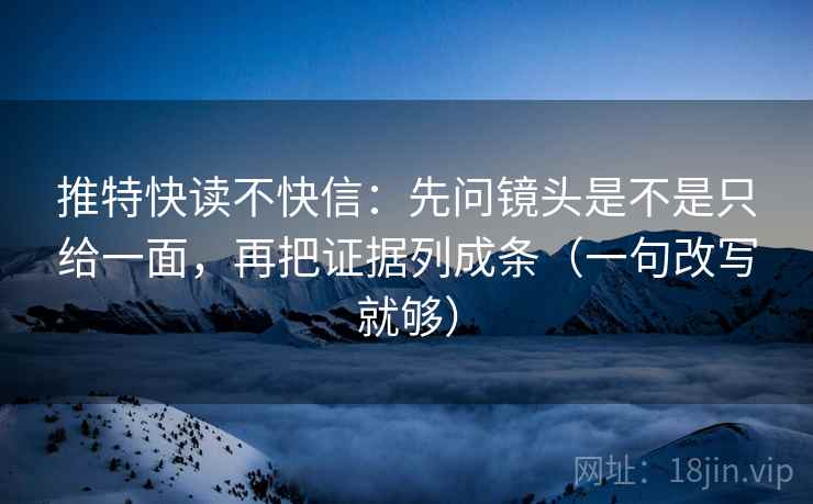 推特快读不快信：先问镜头是不是只给一面，再把证据列成条（一句改写就够）