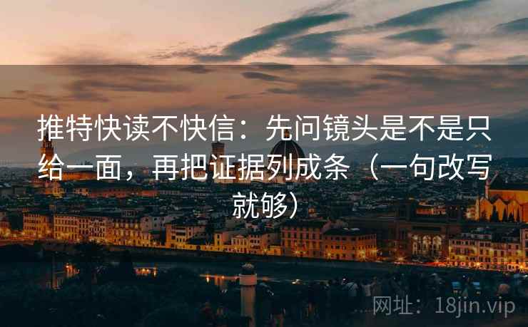 推特快读不快信：先问镜头是不是只给一面，再把证据列成条（一句改写就够）