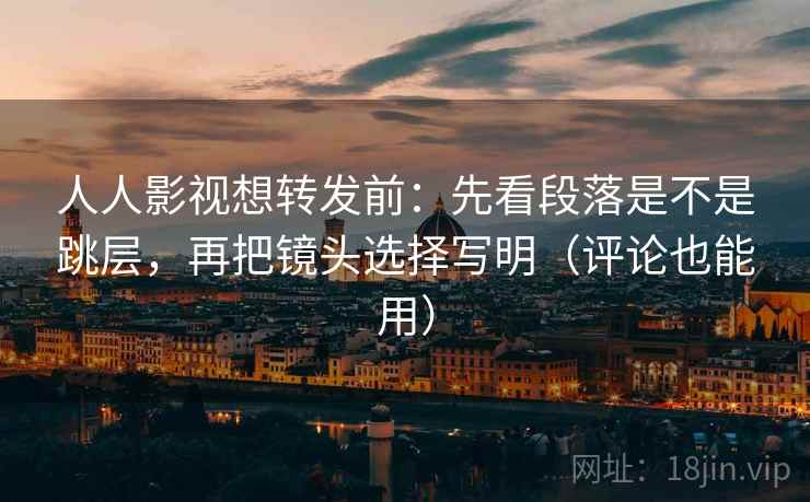 人人影视想转发前：先看段落是不是跳层，再把镜头选择写明（评论也能用）