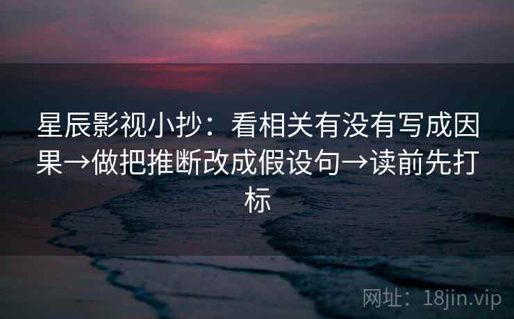 星辰影视小抄：看相关有没有写成因果→做把推断改成假设句→读前先打标