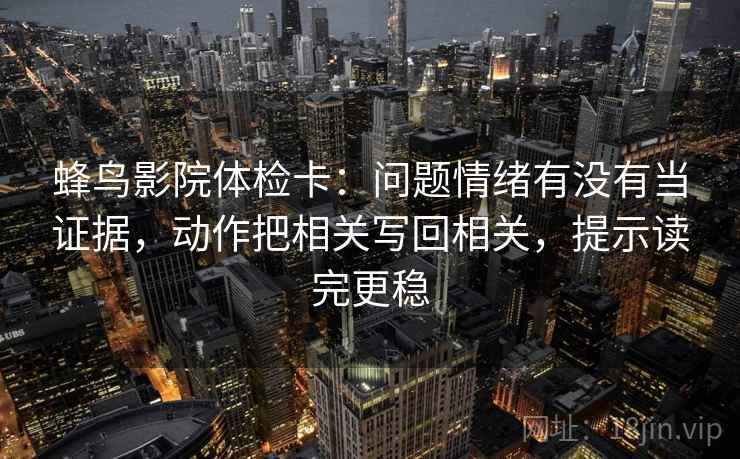 蜂鸟影院体检卡：问题情绪有没有当证据，动作把相关写回相关，提示读完更稳