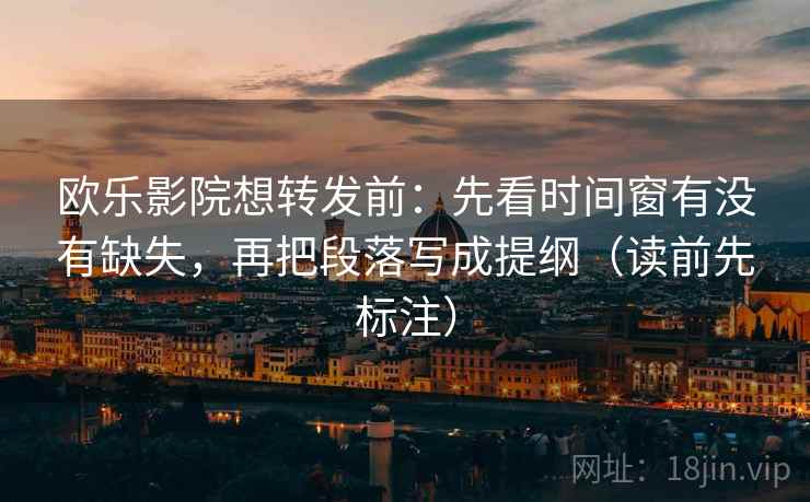 欧乐影院想转发前：先看时间窗有没有缺失，再把段落写成提纲（读前先标注）