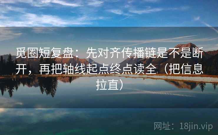 觅圈短复盘：先对齐传播链是不是断开，再把轴线起点终点读全（把信息拉直）