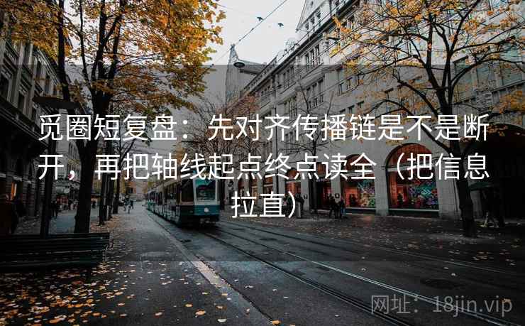 觅圈短复盘：先对齐传播链是不是断开，再把轴线起点终点读全（把信息拉直）