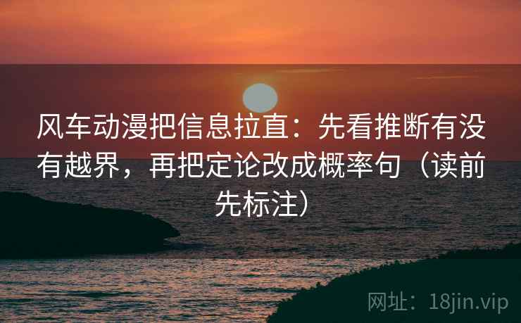 风车动漫把信息拉直：先看推断有没有越界，再把定论改成概率句（读前先标注）