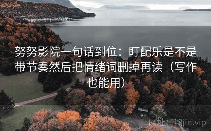 努努影院一句话到位：盯配乐是不是带节奏然后把情绪词删掉再读（写作也能用）