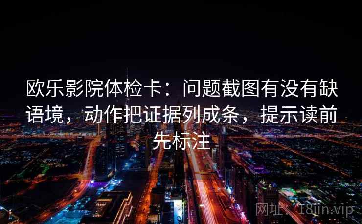 欧乐影院体检卡：问题截图有没有缺语境，动作把证据列成条，提示读前先标注