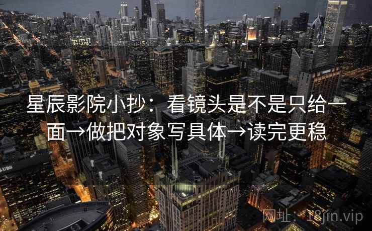 星辰影院小抄：看镜头是不是只给一面→做把对象写具体→读完更稳
