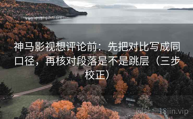 神马影视想评论前：先把对比写成同口径，再核对段落是不是跳层（三步校正）