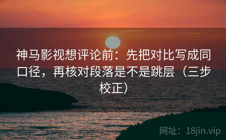 神马影视想评论前：先把对比写成同口径，再核对段落是不是跳层（三步校正）