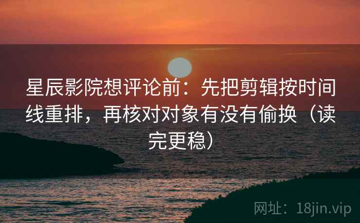 星辰影院想评论前：先把剪辑按时间线重排，再核对对象有没有偷换（读完更稳）