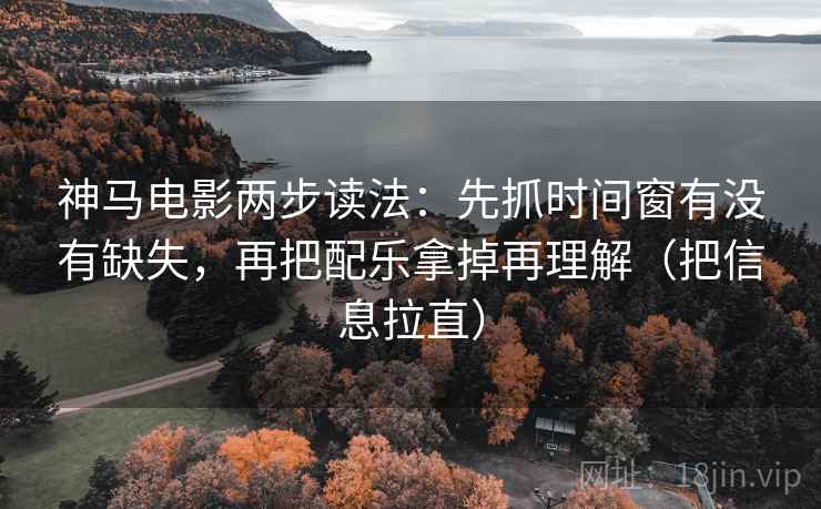 神马电影两步读法：先抓时间窗有没有缺失，再把配乐拿掉再理解（把信息拉直）