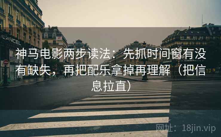 神马电影两步读法：先抓时间窗有没有缺失，再把配乐拿掉再理解（把信息拉直）