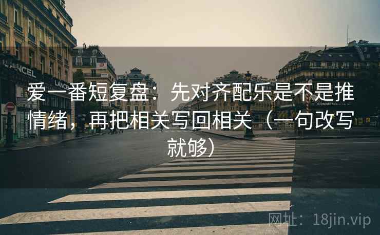 爱一番短复盘：先对齐配乐是不是推情绪，再把相关写回相关（一句改写就够）