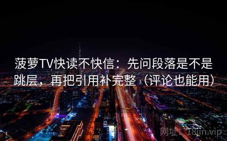 菠萝TV快读不快信：先问段落是不是跳层，再把引用补完整（评论也能用）