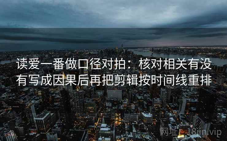 读爱一番做口径对拍：核对相关有没有写成因果后再把剪辑按时间线重排