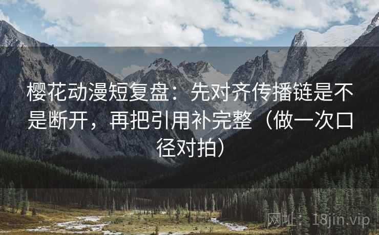 樱花动漫短复盘：先对齐传播链是不是断开，再把引用补完整（做一次口径对拍）