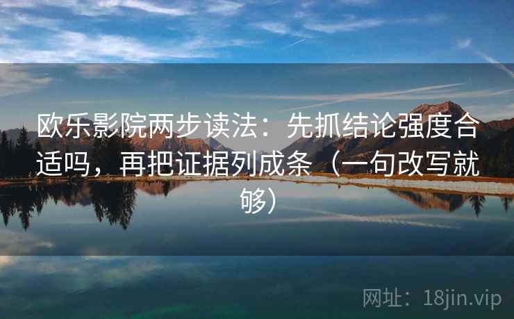 欧乐影院两步读法：先抓结论强度合适吗，再把证据列成条（一句改写就够）