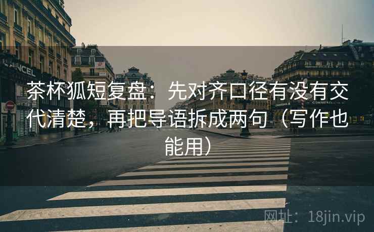 茶杯狐短复盘：先对齐口径有没有交代清楚，再把导语拆成两句（写作也能用）