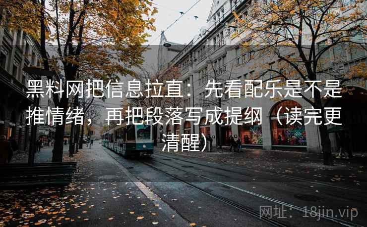 黑料网把信息拉直：先看配乐是不是推情绪，再把段落写成提纲（读完更清醒）