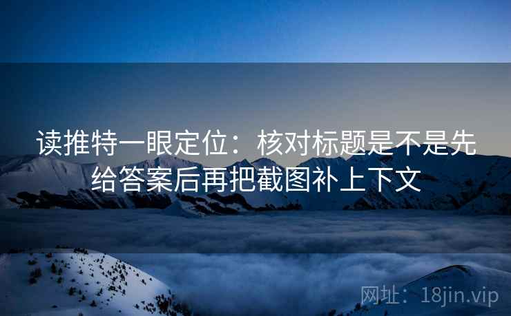 读推特一眼定位：核对标题是不是先给答案后再把截图补上下文