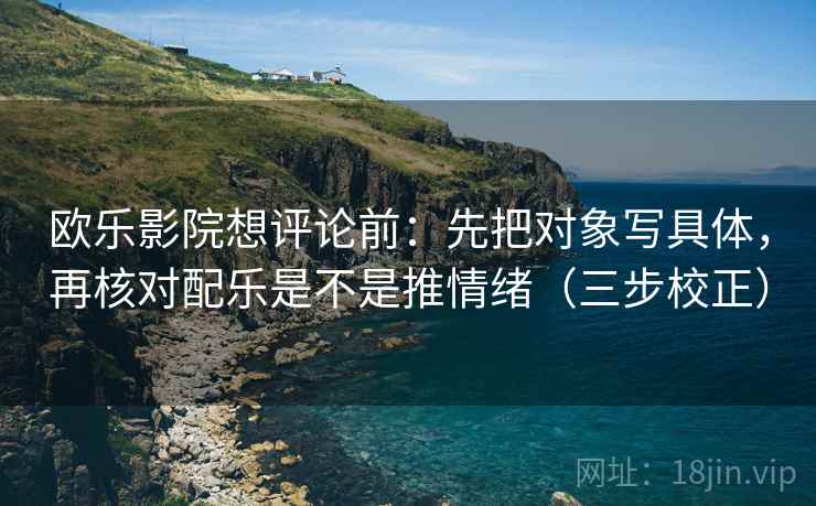 欧乐影院想评论前：先把对象写具体，再核对配乐是不是推情绪（三步校正）