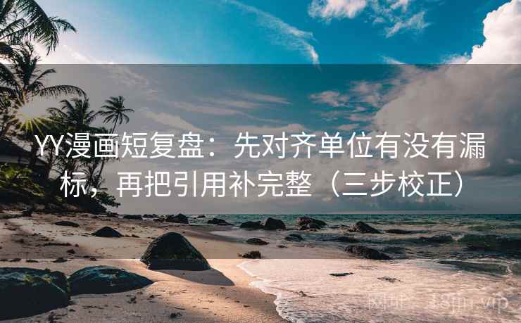 YY漫画短复盘：先对齐单位有没有漏标，再把引用补完整（三步校正）