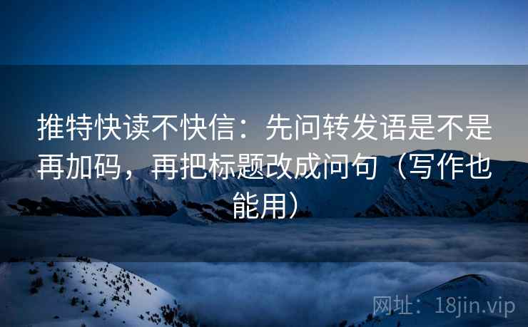 推特快读不快信：先问转发语是不是再加码，再把标题改成问句（写作也能用）