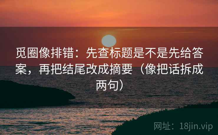 觅圈像排错:先查标题是不是先给答案,再把结尾改成摘要(像把话拆成两句) 觅圈像排错:先查标题是不是先给答案,再把结尾改成摘要(像把话拆成两句)