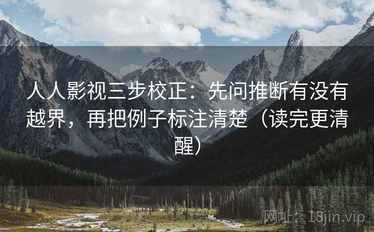人人影视三步校正：先问推断有没有越界，再把例子标注清楚（读完更清醒）