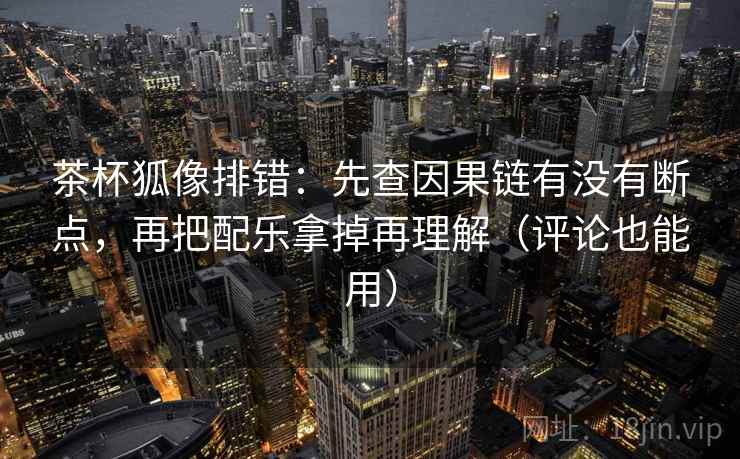 茶杯狐像排错:先查因果链有没有断点,再把配乐拿掉再理解(评论也能用) 茶杯狐像排错:先查因果链有没有断点,再把配乐拿掉再理解(评论也能用)