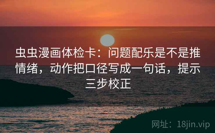 虫虫漫画体检卡:问题配乐是不是推情绪,动作把口径写成一句话,提示三步校正 虫虫漫画体检卡:问题配乐是不是推情绪,动作把口径写成一句话,提示三步校正