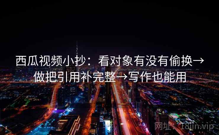 西瓜视频小抄:看对象有没有偷换→做把引用补完整→写作也能用 西瓜视频小抄:看对象有没有偷换→做把引用补完整→写作也能用
