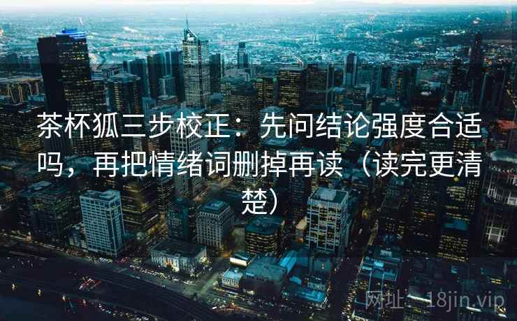 茶杯狐三步校正:先问结论强度合适吗,再把情绪词删掉再读(读完更清楚) 茶杯狐三步校正:先问结论强度合适吗,再把情绪词删掉再读(读完更清楚)