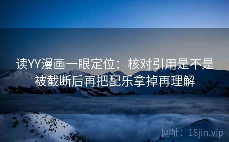 读YY漫画一眼定位:核对引用是不是被截断后再把配乐拿掉再理解 读YY漫画一眼定位:核对引用是不是被截断后再把配乐拿掉再理解