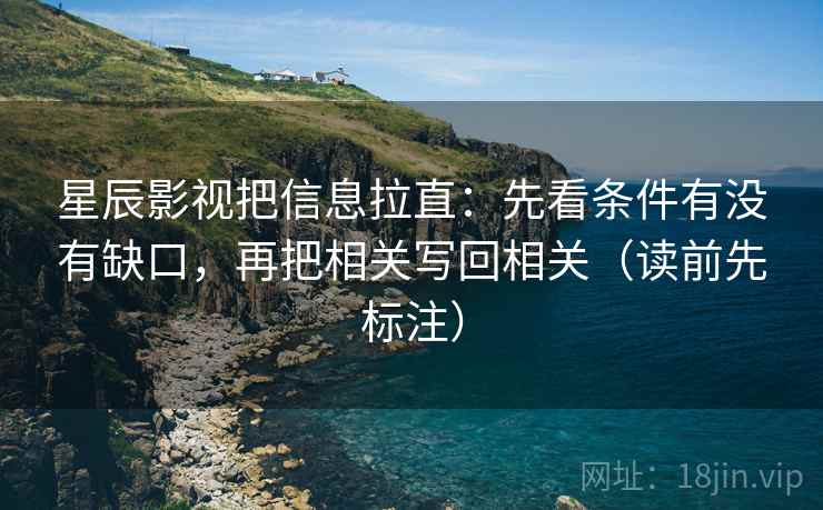 星辰影视把信息拉直:先看条件有没有缺口,再把相关写回相关(读前先标注) 星辰影视把信息拉直:先看条件有没有缺口,再把相关写回相关(读前先标注)