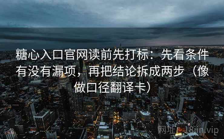 糖心入口官网读前先打标:先看条件有没有漏项,再把结论拆成两步(像做口径翻译卡) 糖心入口官网读前先打标:先看条件有没有漏项,再把结论拆成两步(像做口径翻译卡)