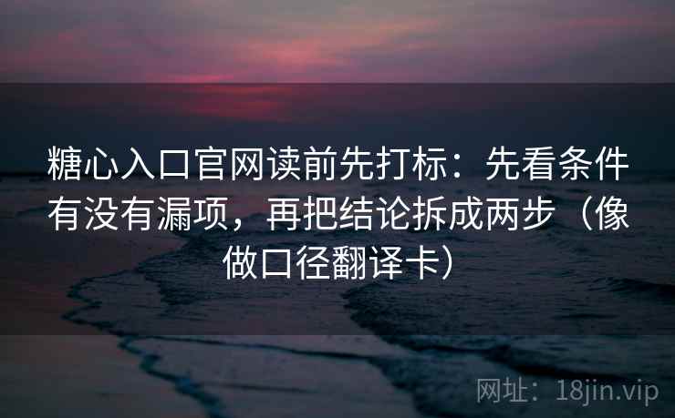 糖心入口官网读前先打标:先看条件有没有漏项,再把结论拆成两步(像做口径翻译卡) 糖心入口官网读前先打标:先看条件有没有漏项,再把结论拆成两步(像做口径翻译卡)