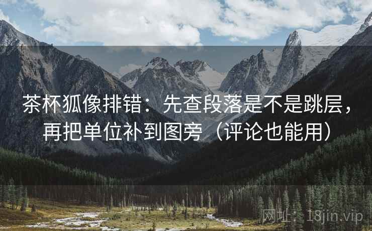 茶杯狐像排错:先查段落是不是跳层,再把单位补到图旁(评论也能用) 茶杯狐像排错:先查段落是不是跳层,再把单位补到图旁(评论也能用)