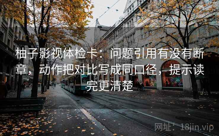 柚子影视体检卡:问题引用有没有断章,动作把对比写成同口径,提示读完更清楚 柚子影视体检卡:问题引用有没有断章,动作把对比写成同口径,提示读完更清楚