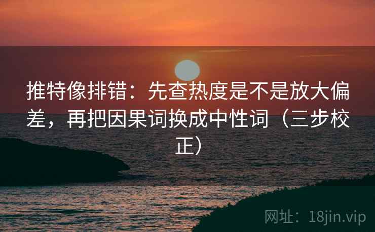 推特像排错:先查热度是不是放大偏差,再把因果词换成中性词(三步校正) 推特像排错:先查热度是不是放大偏差,再把因果词换成中性词(三步校正)