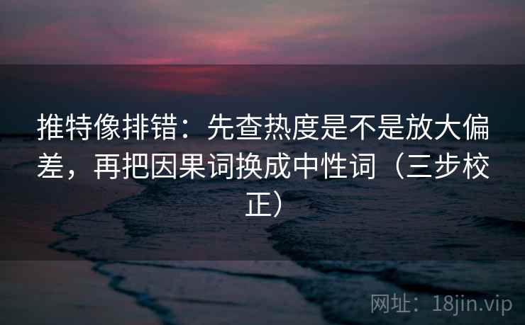 推特像排错:先查热度是不是放大偏差,再把因果词换成中性词(三步校正) 推特像排错:先查热度是不是放大偏差,再把因果词换成中性词(三步校正)