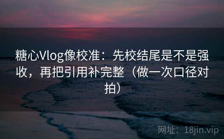 糖心Vlog像校准:先校结尾是不是强收,再把引用补完整(做一次口径对拍) 糖心Vlog像校准:先校结尾是不是强收,再把引用补完整(做一次口径对拍)