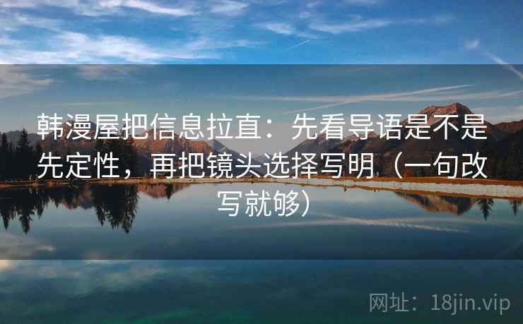 韩漫屋把信息拉直:先看导语是不是先定性,再把镜头选择写明(一句改写就够) 韩漫屋把信息拉直:先看导语是不是先定性,再把镜头选择写明(一句改写就够)