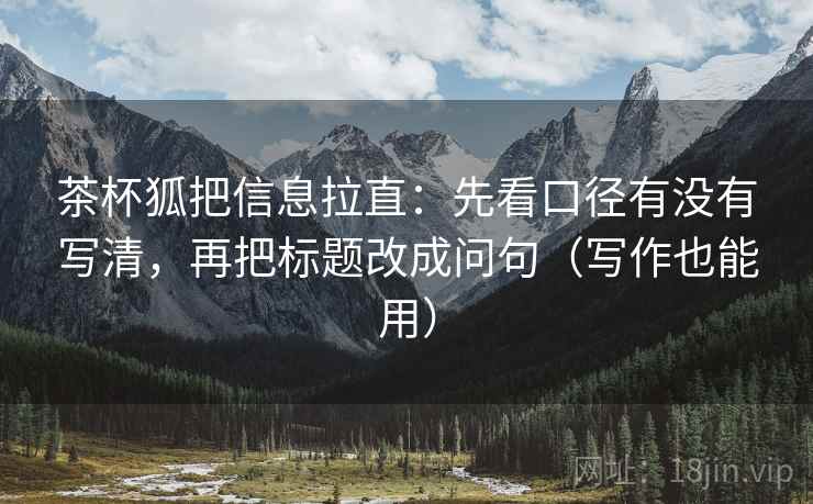 茶杯狐把信息拉直：先看口径有没有写清，再把标题改成问句（写作也能用）