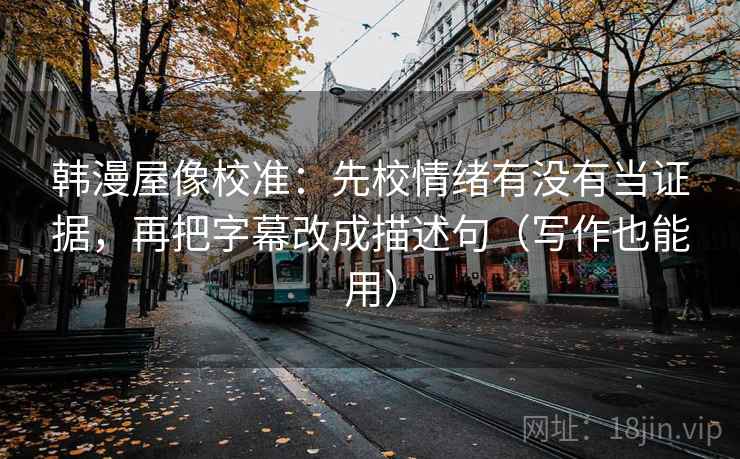 韩漫屋像校准:先校情绪有没有当证据,再把字幕改成描述句(写作也能用) 韩漫屋像校准:先校情绪有没有当证据,再把字幕改成描述句(写作也能用)