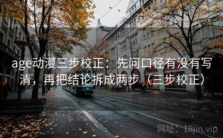 age动漫三步校正:先问口径有没有写清,再把结论拆成两步(三步校正) age动漫三步校正:先问口径有没有写清,再把结论拆成两步(三步校正)